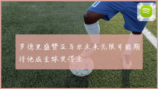 罗德里盛赞亚马尔未来无限可能期待他成金球奖得主