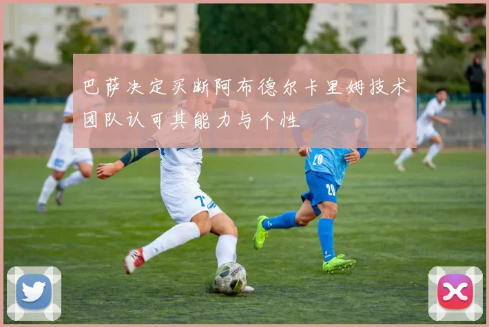 巴萨决定买断阿布德尔卡里姆技术团队认可其能力与个性