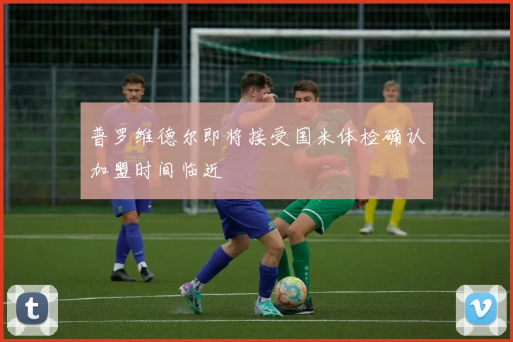 普罗维德尔即将接受国米体检确认加盟时间临近