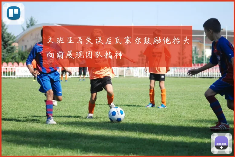 文班亚马失误后瓦塞尔鼓励他抬头向前展现团队精神