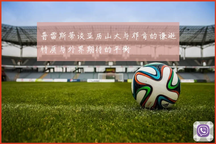 普雷斯蒂谈亚历山大与邓肯的谦逊特质与外界期待的平衡