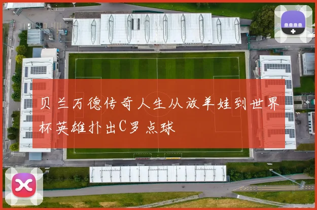 贝兰万德传奇人生从放羊娃到世界杯英雄扑出C罗点球