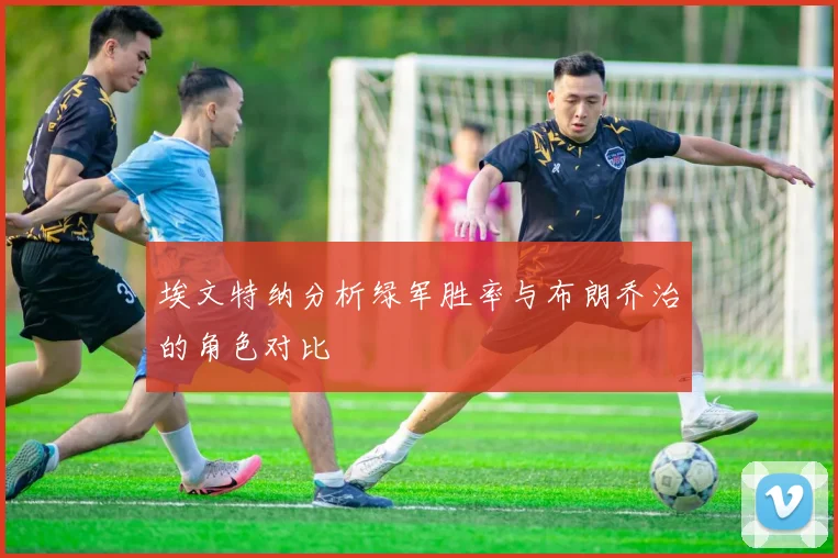 埃文特纳分析绿军胜率与布朗乔治的角色对比