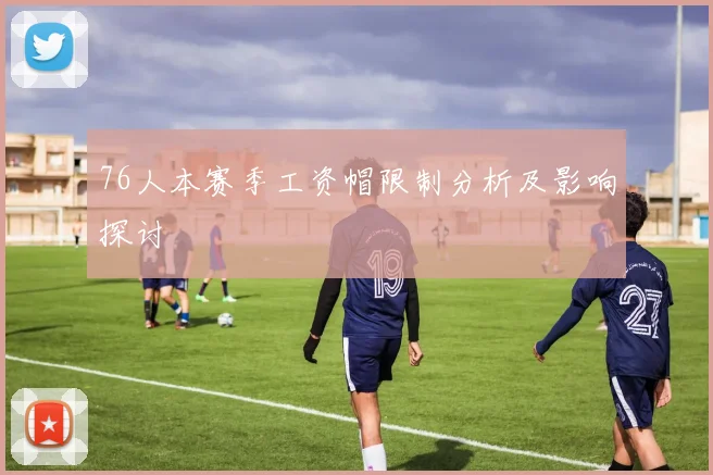 76人本赛季工资帽限制分析及影响探讨