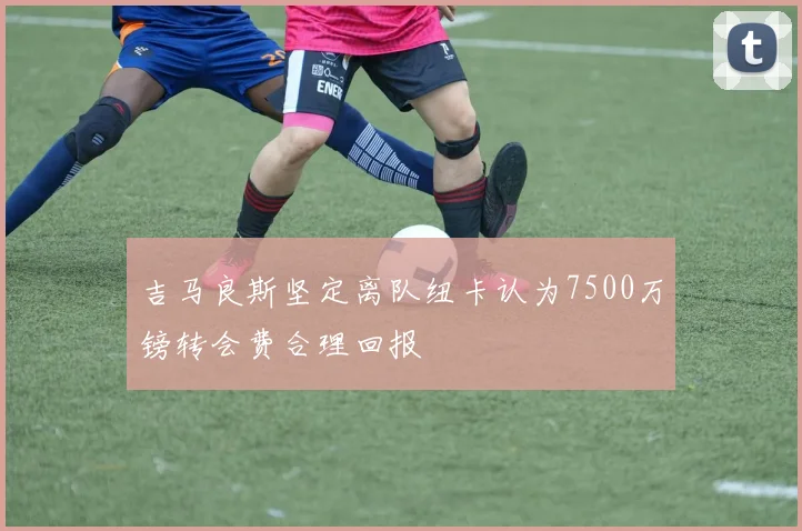 吉马良斯坚定离队纽卡认为7500万镑转会费合理回报