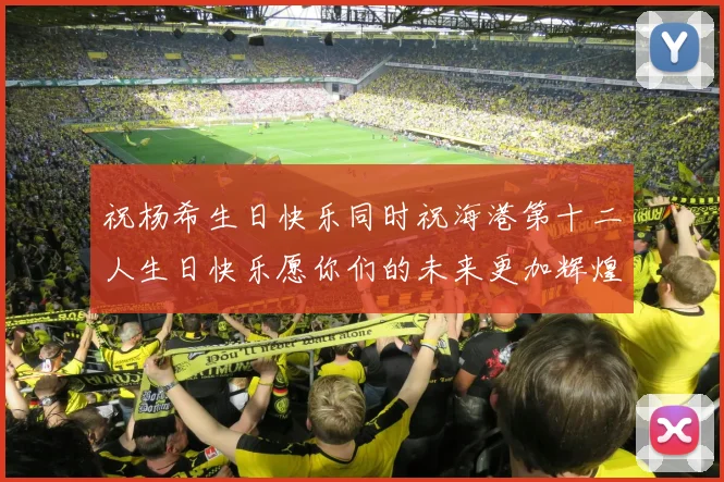 祝杨希生日快乐同时祝海港第十二人生日快乐愿你们的未来更加辉煌