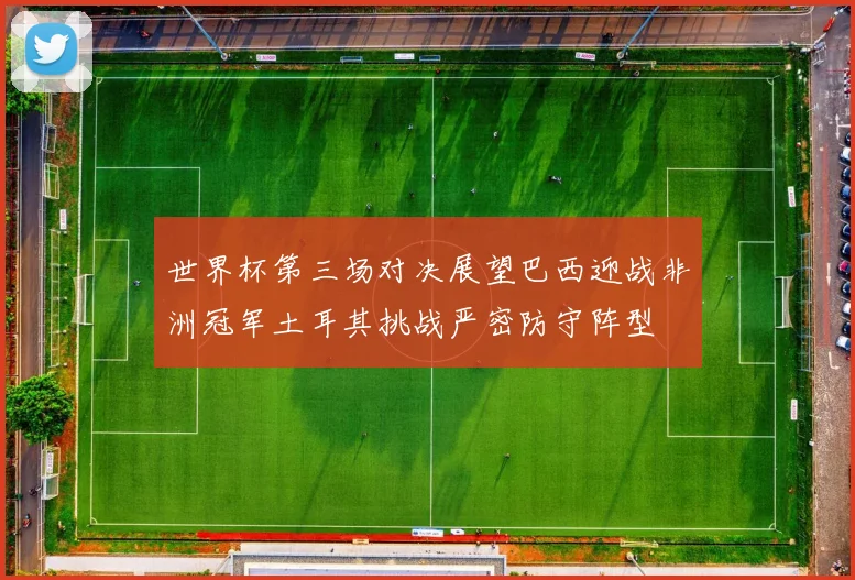 世界杯第三场对决展望巴西迎战非洲冠军土耳其挑战严密防守阵型