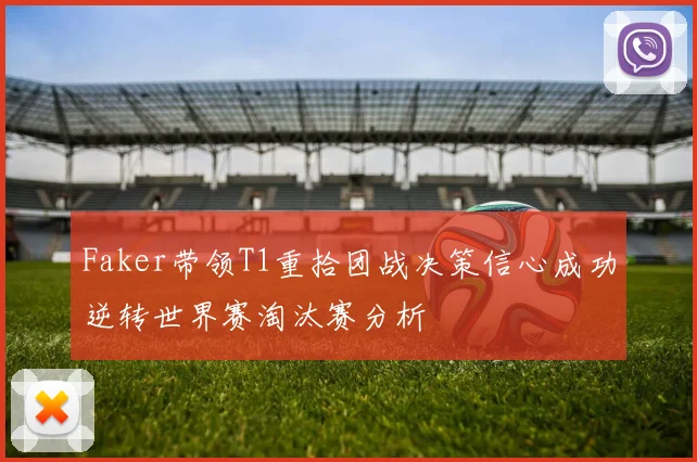 Faker带领T1重拾团战决策信心成功逆转世界赛淘汰赛分析