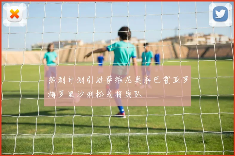 热刺计划引进萨维尼奥和巴霍亚罗梅罗里沙利松或将离队