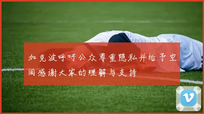 加克波呼吁公众尊重隐私并给予空间感谢大家的理解与支持
