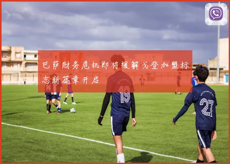 巴萨财务危机即将缓解戈登加盟标志新篇章开启