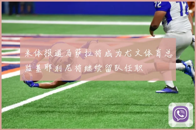 米体报道马萨拉将成为尤文体育总监基耶利尼将继续留队任职