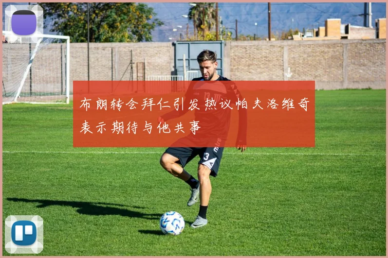 布朗转会拜仁引发热议帕夫洛维奇表示期待与他共事
